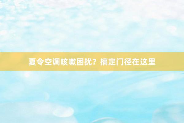 夏令空调咳嗽困扰？搞定门径在这里