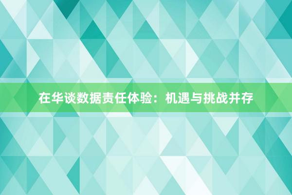 在华谈数据责任体验：机遇与挑战并存